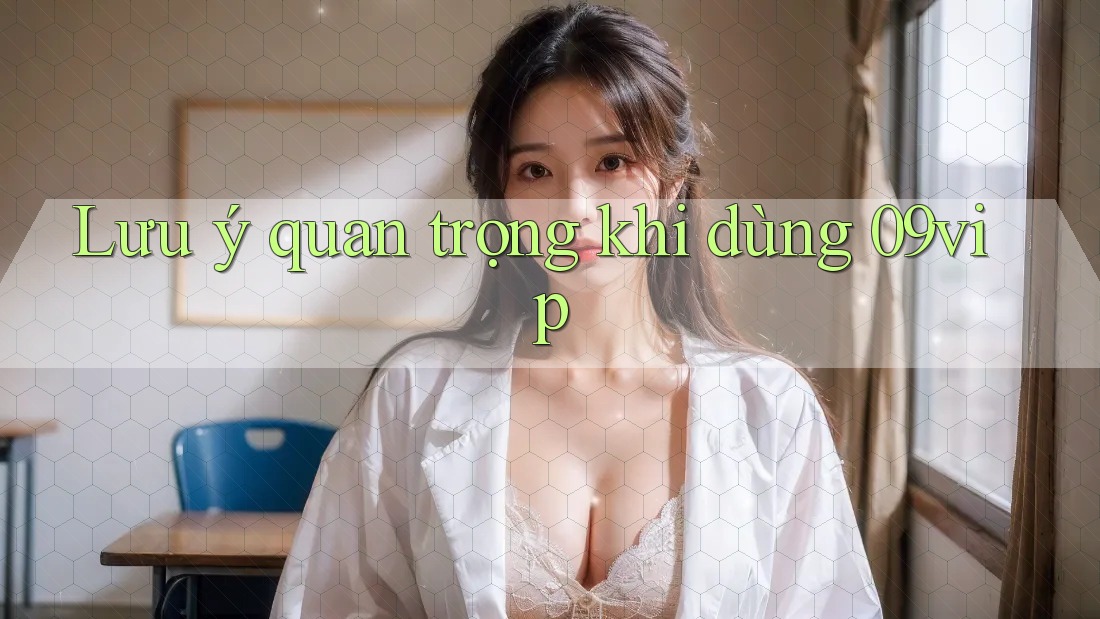Lưu ý quan trọng khi dùng 09vip