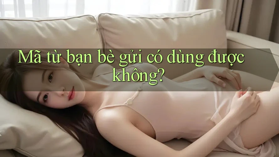Mã từ bạn bè gửi có dùng được không?