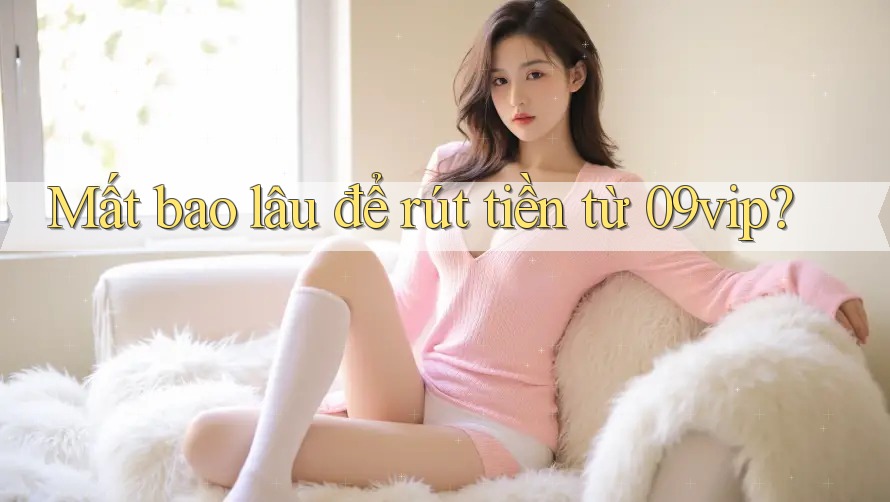 Mất bao lâu để rút tiền từ 09vip? Mất bao lâu để rút tiền từ 09vip?