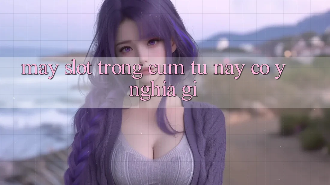 “Máy Slot” Trong Cụm Từ Này Có Ý Nghĩa Gì?