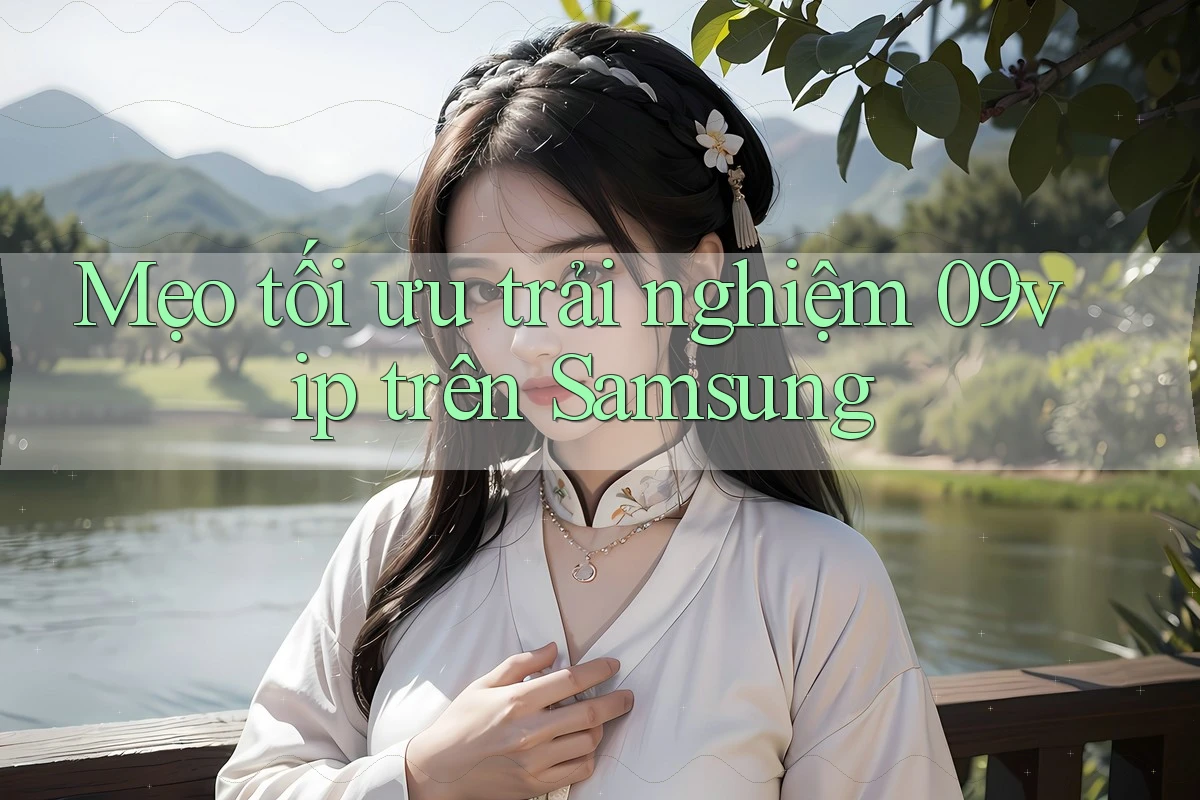 Mẹo tối ưu trải nghiệm 09vip trên Samsung