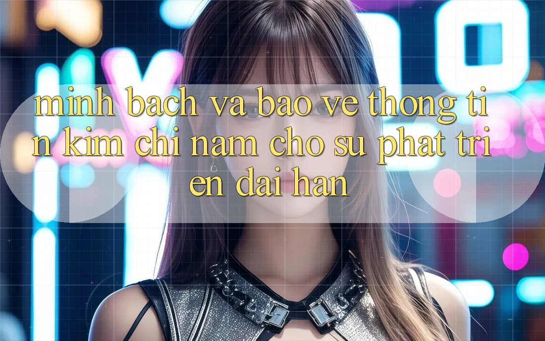 Minh bạch Và Bảo vệ thông tin - Kim Chỉ Nam Cho Sự Phát Triển Dài hạn