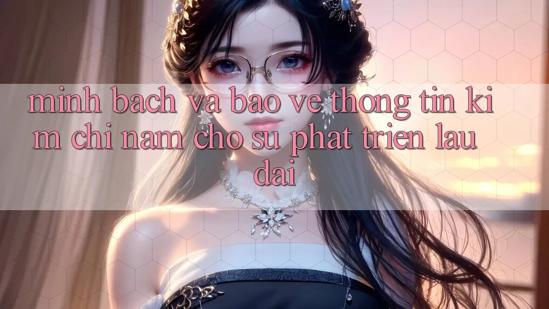Minh bạch Và Bảo vệ thông tin - Kim Chỉ Nam Cho Sự Phát Triển Lâu dài