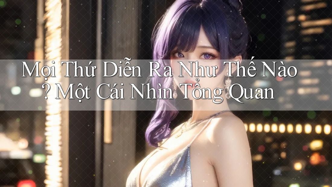 Mọi Thứ Diễn Ra Như Thế Nào? Một Cái Nhìn Tổng Quan