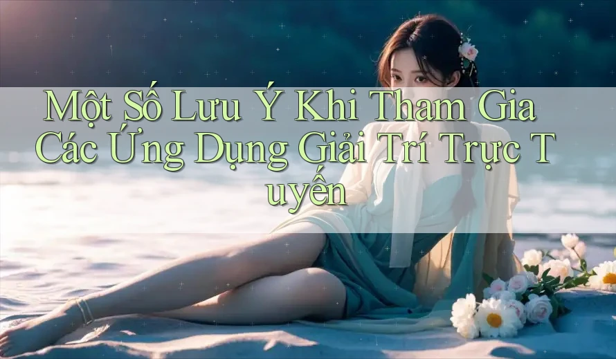 Một Số Lưu Ý Khi Tham Gia Các Ứng Dụng Giải Trí Trực Tuyến