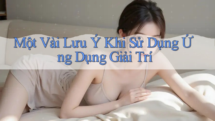 Một Vài Lưu Ý Khi Sử Dụng Ứng Dụng Giải Trí