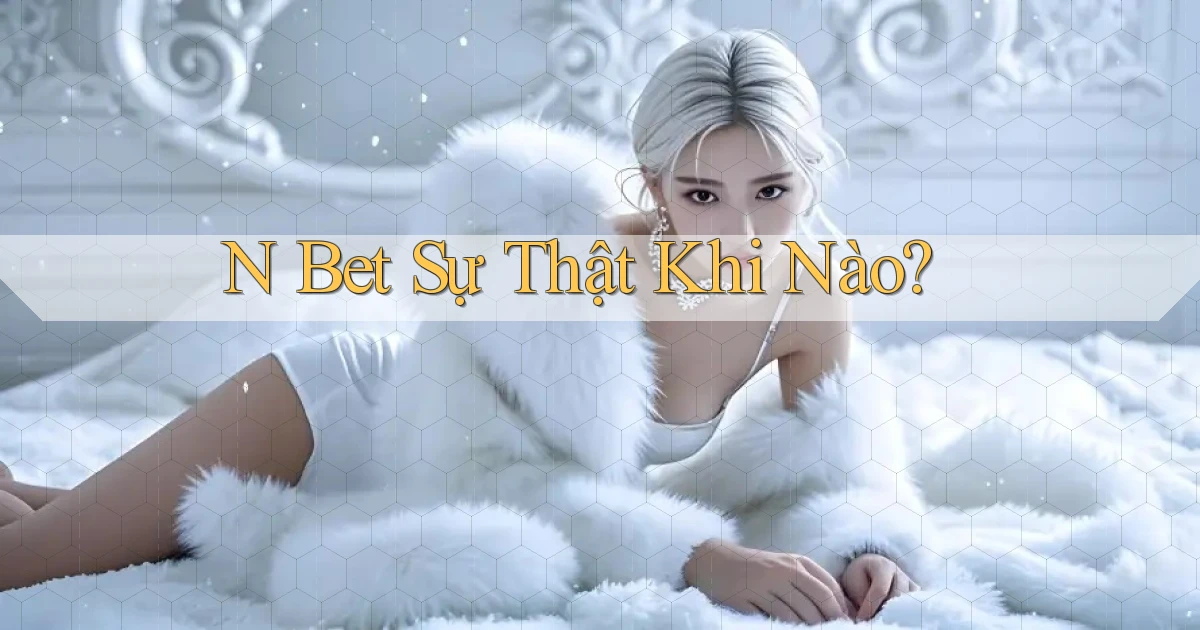 n bet sự thật khi nào
