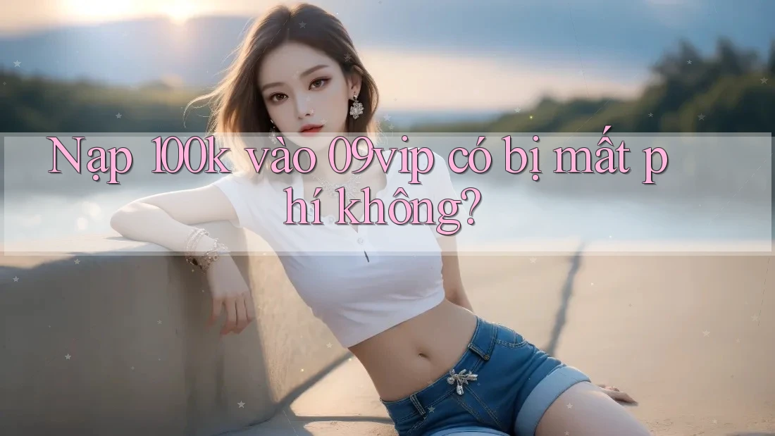 Nạp 100k vào 09vip có bị mất phí không?