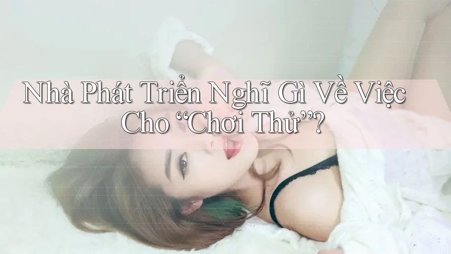 Nhà Phát Triển Nghĩ Gì Về Việc Cho “Chơi Thử”?