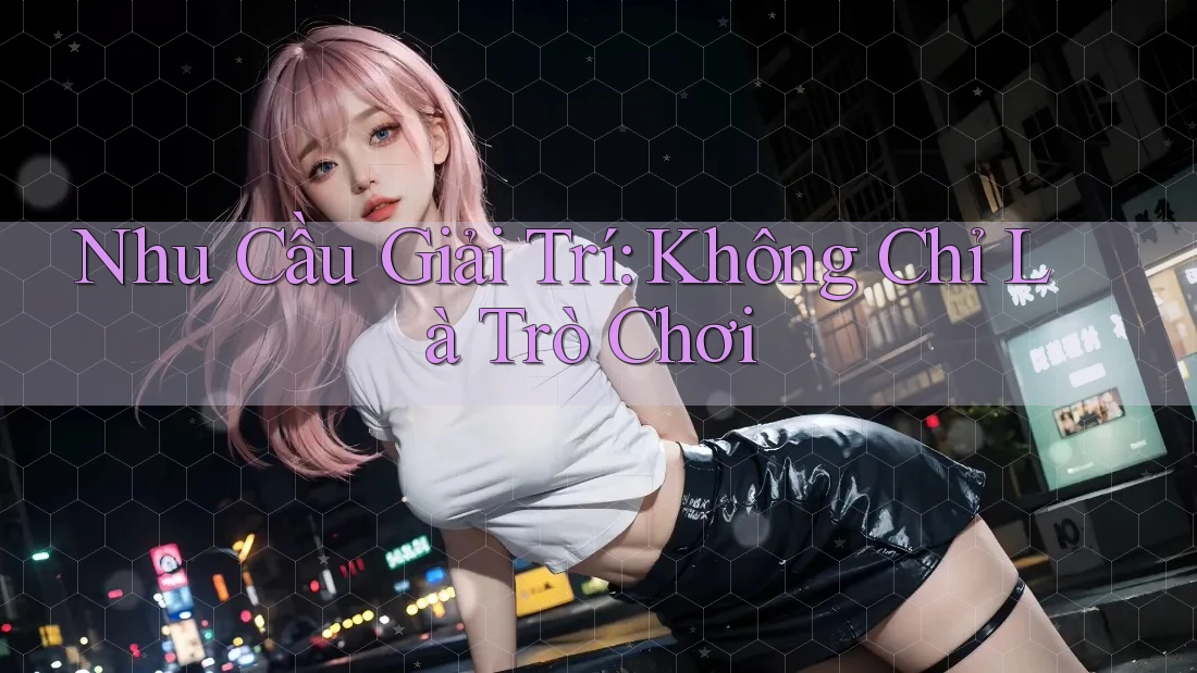 Nhu Cầu Giải Trí: Không Chỉ Là Trò Chơi