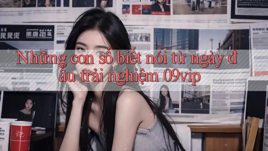 Những con số biết nói từ ngày đầu trải nghiệm 09vip