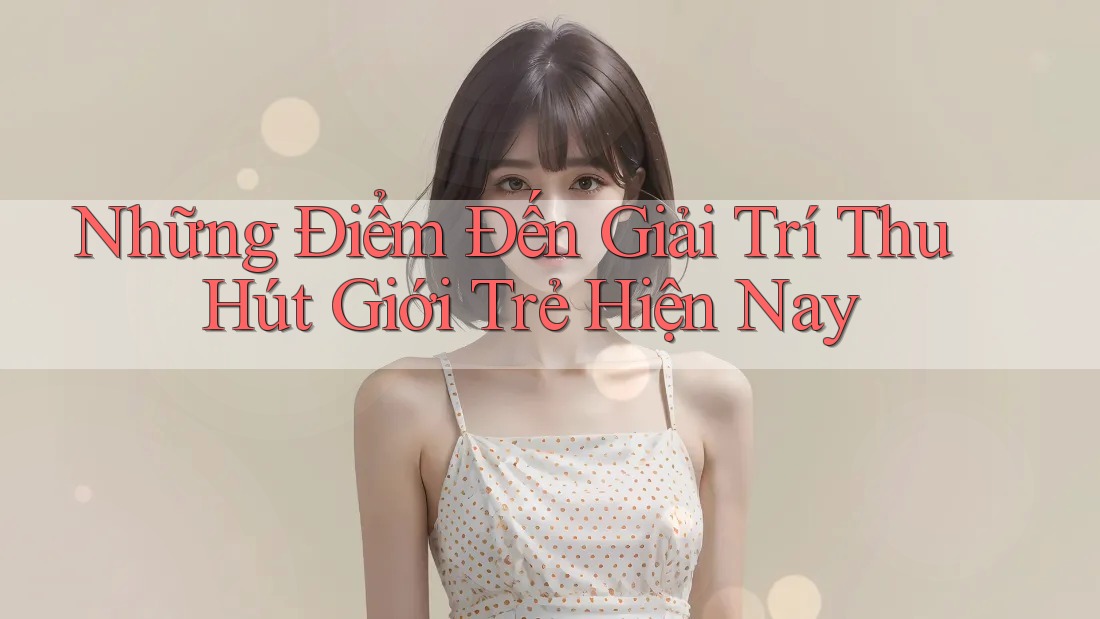 Những Điểm Đến Giải Trí Thu Hút Giới Trẻ Hiện Nay