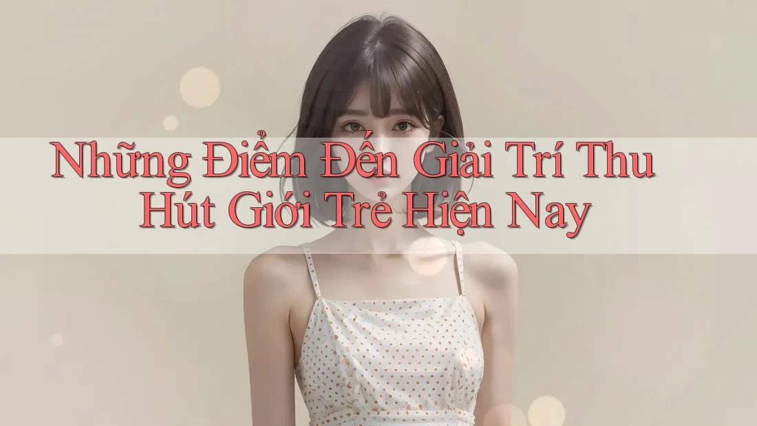 Những Điểm Đến Giải Trí Thu Hút Giới Trẻ Hiện Nay