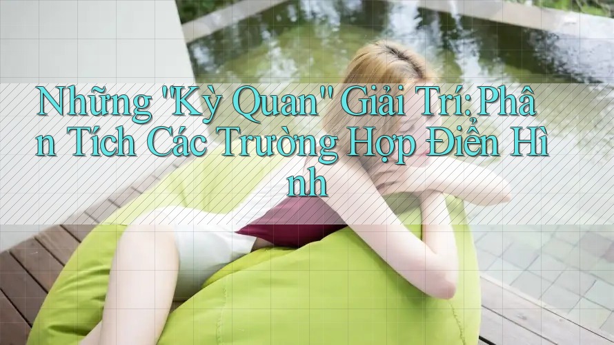 Những “Kỳ Quan” Giải Trí: Phân Tích Các Trường Hợp Điển Hình