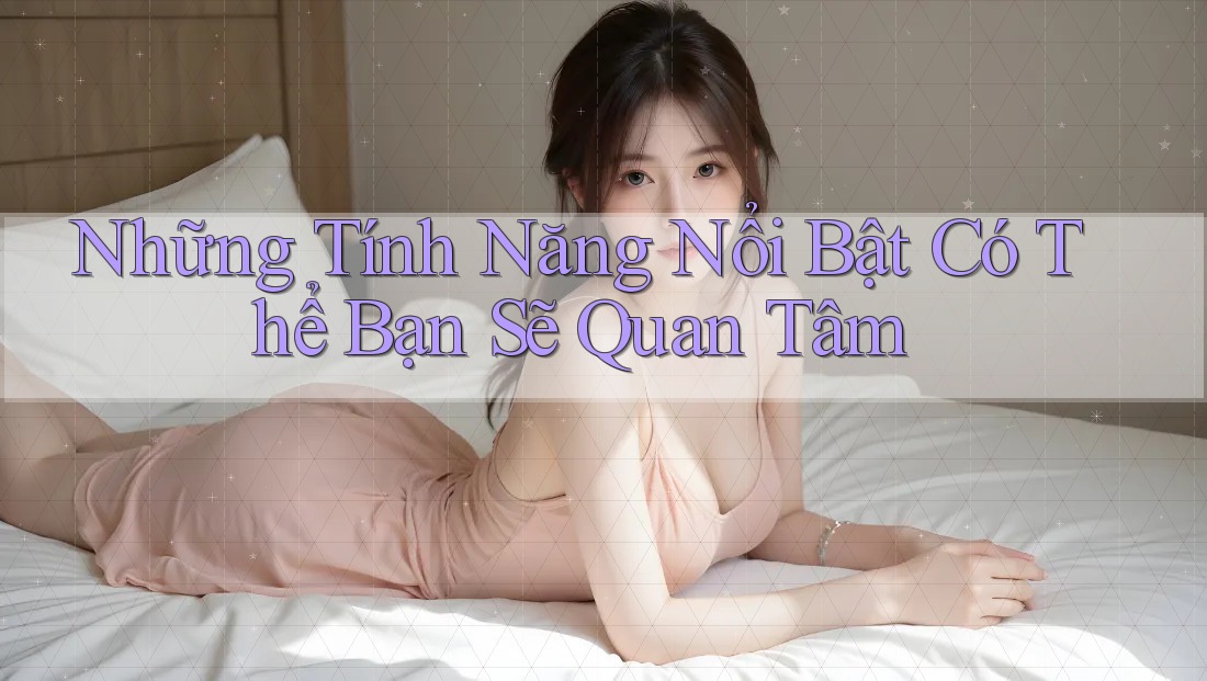 Những Tính Năng Nổi Bật Có Thể Bạn Sẽ Quan Tâm