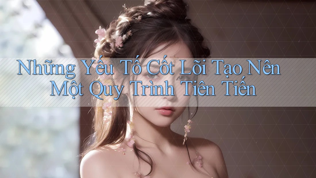 Những Yếu Tố Cốt Lõi Tạo Nên Một Quy Trình Tiên Tiến