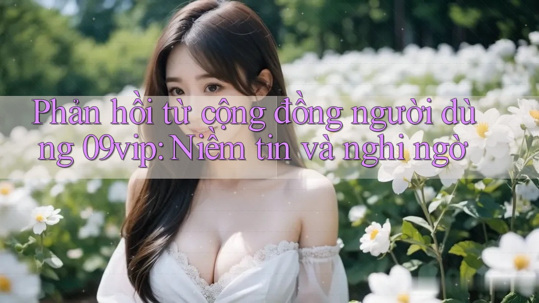 Phản hồi từ cộng đồng người dùng 09vip: Niềm tin và nghi ngờ
