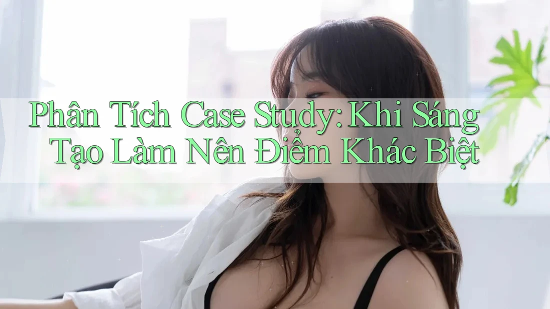 Phân Tích Case Study: Khi Sáng Tạo Làm Nên Điểm Khác Biệt Phân Tích Case Study: Khi Sáng Tạo Làm Nên Điểm Khác Biệt