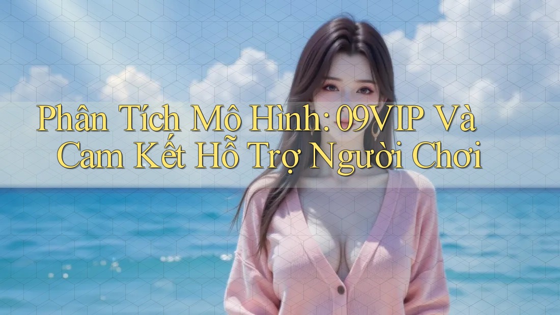 Phân Tích Mô Hình: 09VIP Và Cam Kết Hỗ Trợ Người Chơi