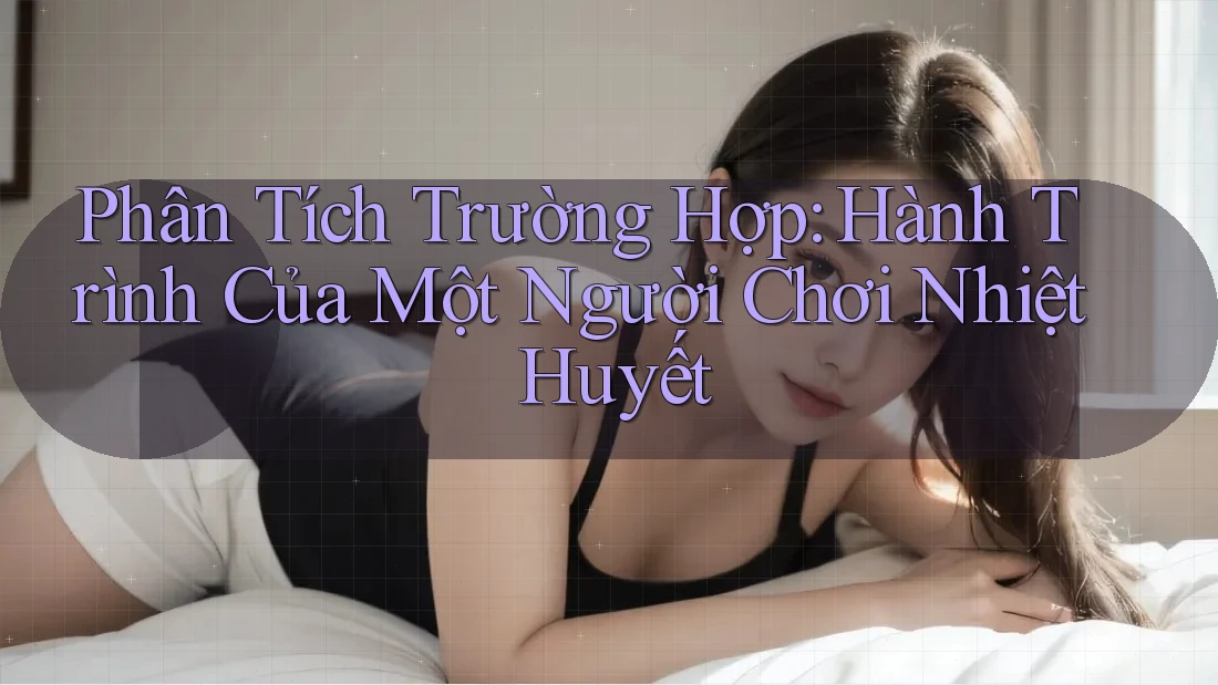 Phân Tích Trường Hợp: Hành Trình Của Một Người Chơi Nhiệt Huyết Phân Tích Trường Hợp: Hành Trình Của Một Người Chơi Nhiệt Huyết