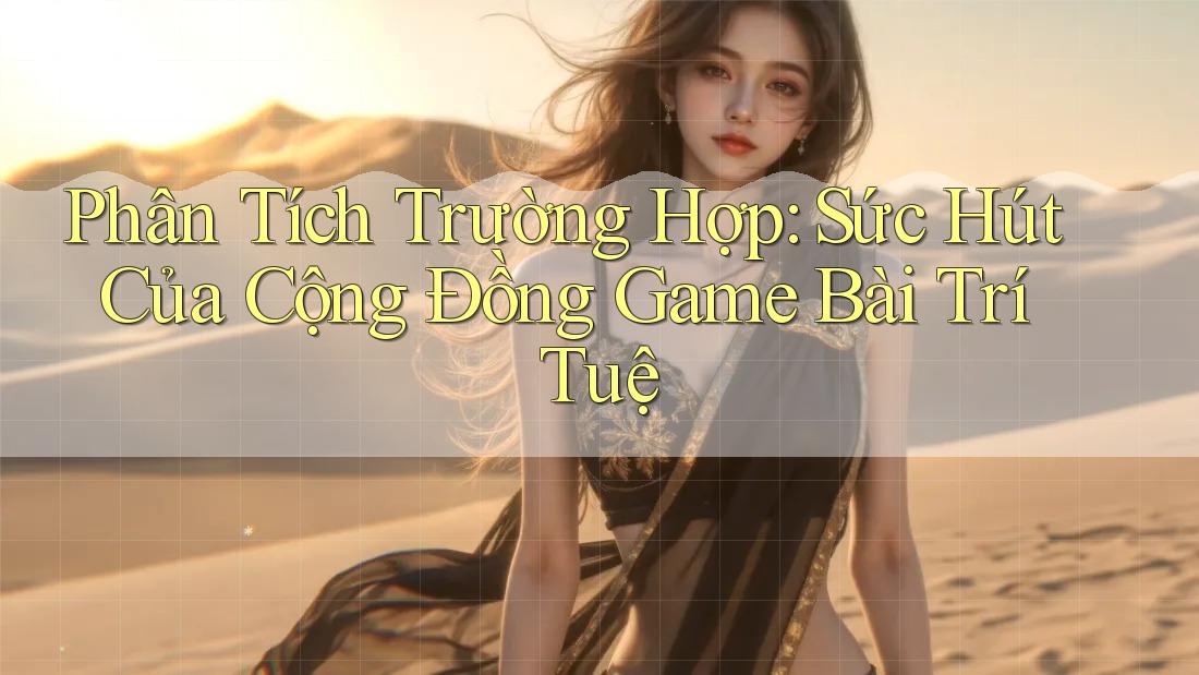 Phân Tích Trường Hợp: Sức Hút Của Cộng Đồng Game Bài Trí Tuệ Phân Tích Trường Hợp: Sức Hút Của Cộng Đồng Game Bài Trí Tuệ