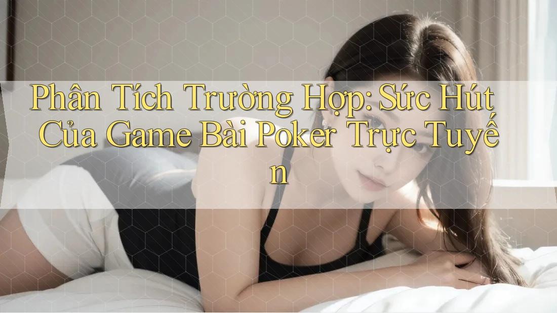 Phân Tích Trường Hợp: Sức Hút Của Game Bài Poker Trực Tuyến