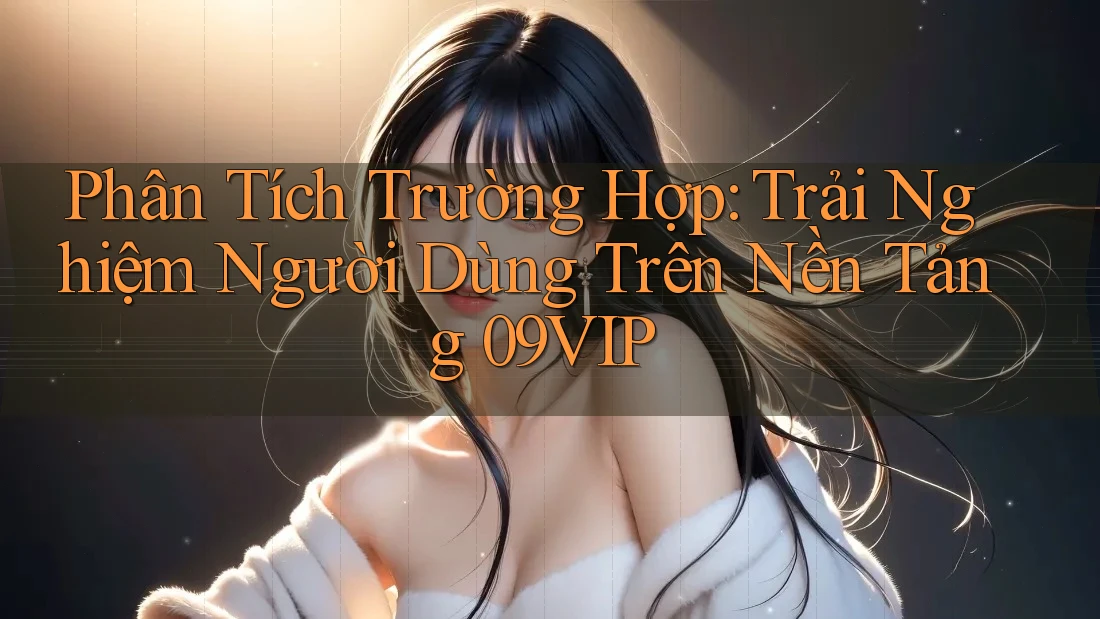 Phân Tích Trường Hợp: Trải Nghiệm Người Dùng Trên Nền Tảng 09VIP Phân Tích Trường Hợp: Trải Nghiệm Người Dùng Trên Nền Tảng 09VIP