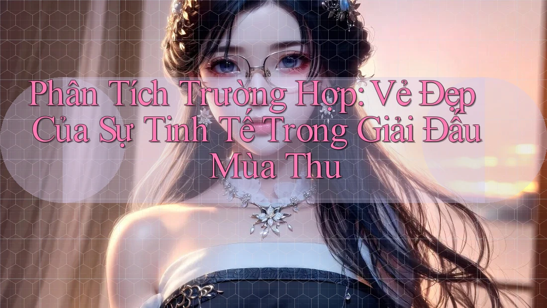 Phân Tích Trường Hợp: Vẻ Đẹp Của Sự Tinh Tế Trong Giải Đấu Mùa Thu