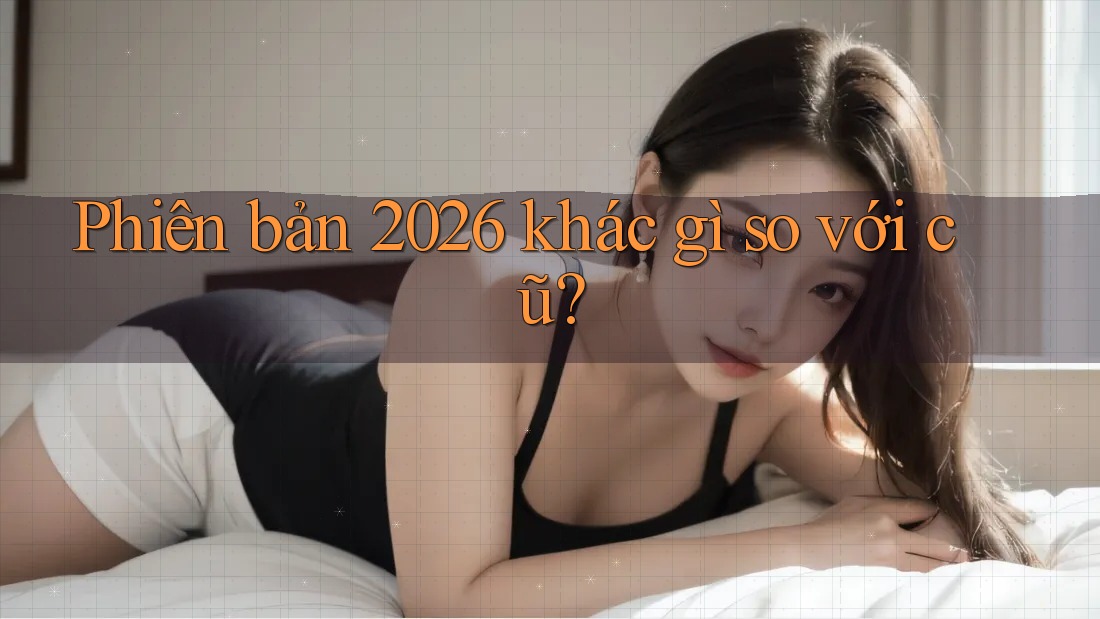 Phiên bản 2026 khác gì so với cũ? Phiên bản 2026 khác gì so với cũ?