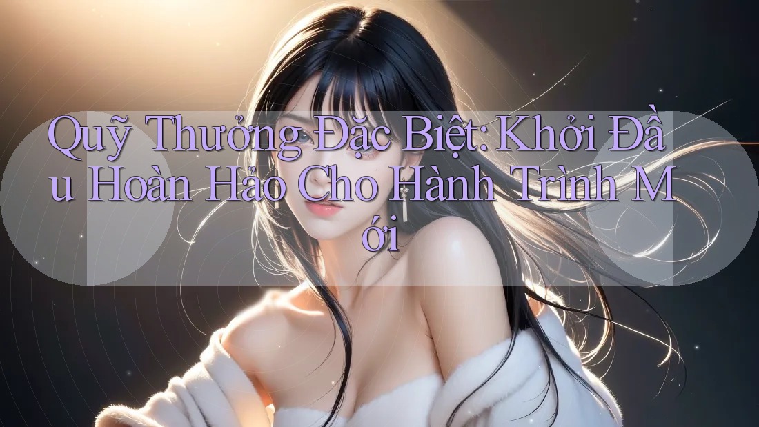 Quỹ Thưởng Đặc Biệt: Khởi Đầu Hoàn Hảo Cho Hành Trình Mới