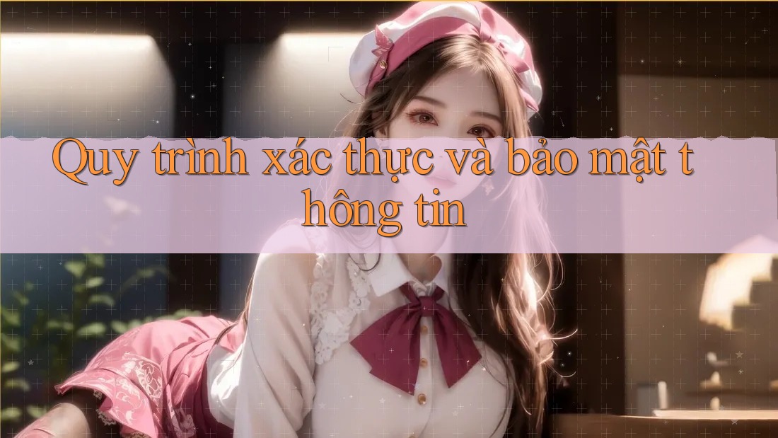 Quy trình xác thực và bảo mật thông tin