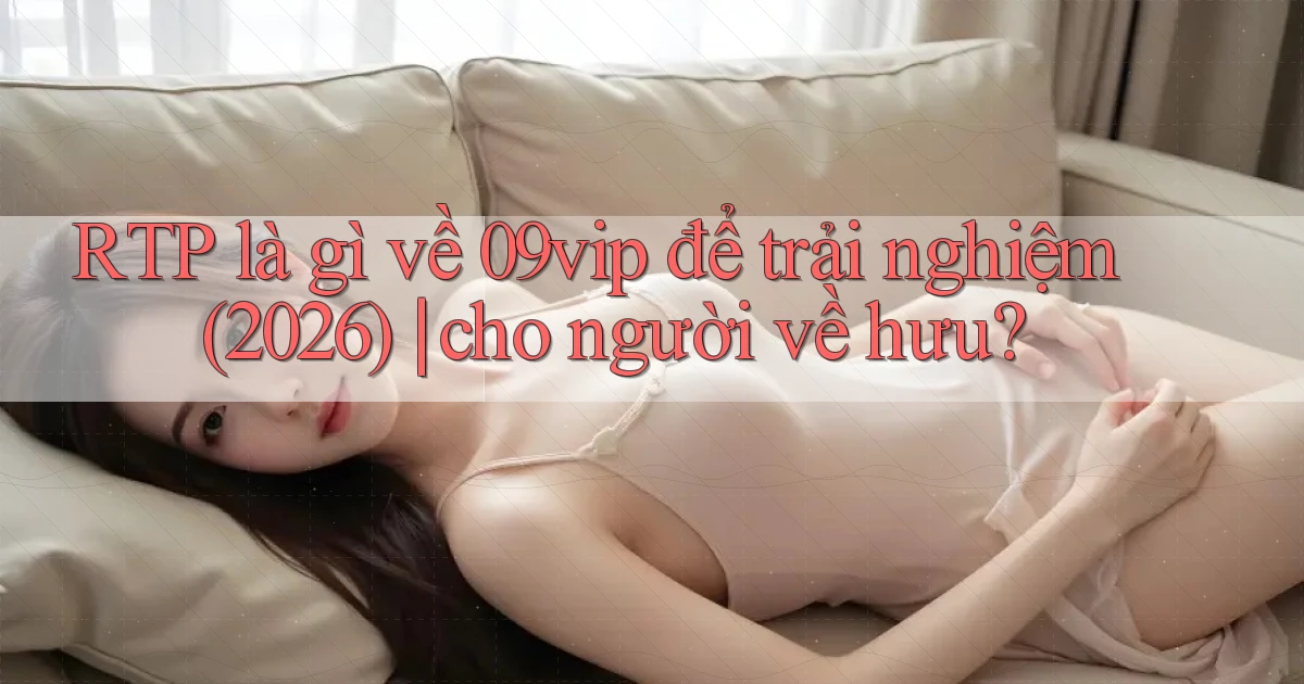 RTP là gì về 09vip để trải nghiệm (2026) cho người về hưu