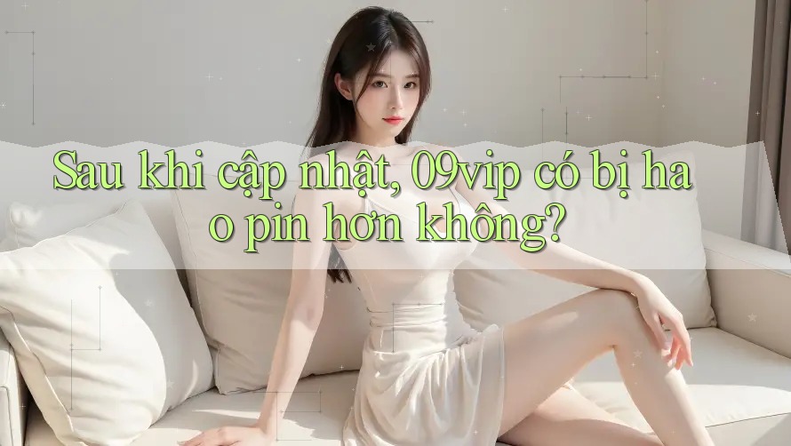 Sau khi cập nhật, 09vip có bị hao pin hơn không?