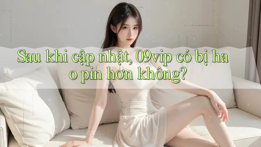 Sau khi cập nhật, 09vip có bị hao pin hơn không? Sau khi cập nhật, 09vip có bị hao pin hơn không?