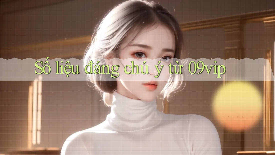 Số liệu đáng chú ý từ 09vip