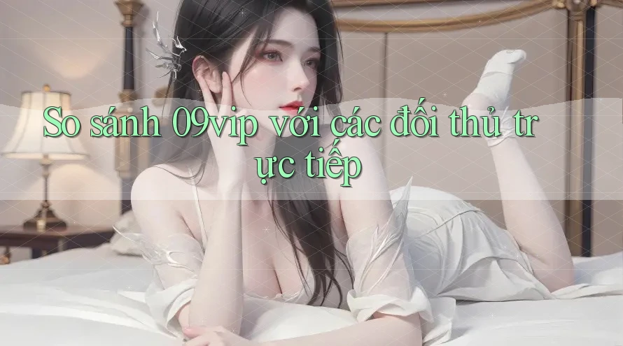 So sánh 09vip với các đối thủ trực tiếp