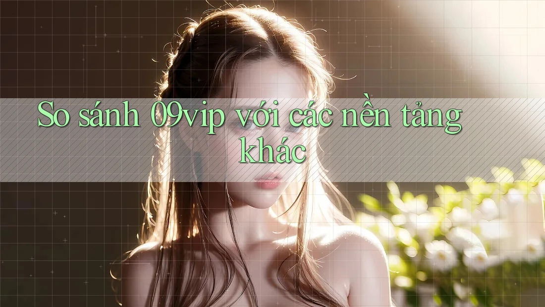 So sánh 09vip với các nền tảng khác