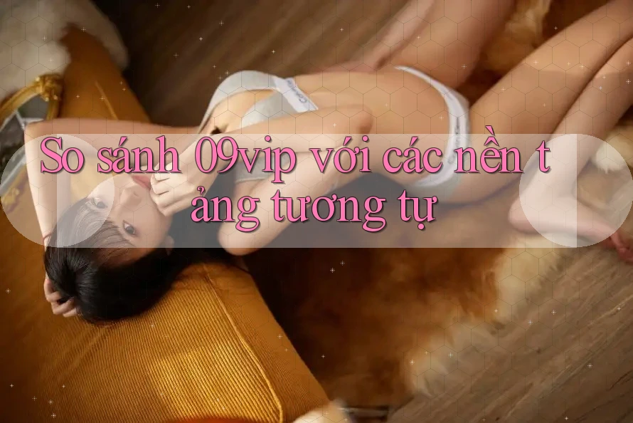 So sánh 09vip với các nền tảng tương tự