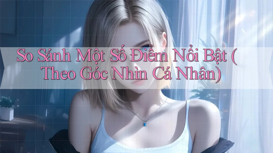 So Sánh Một Số Điểm Nổi Bật (Theo Góc Nhìn Cá Nhân)