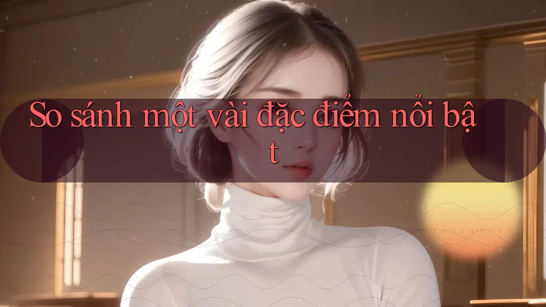So sánh một vài đặc điểm nổi bật