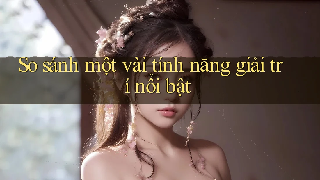 So sánh một vài tính năng giải trí nổi bật So sánh một vài tính năng giải trí nổi bật