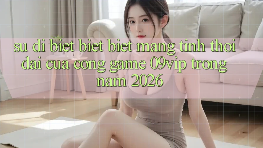 Sự Dị biệt biệt Biệt Mang Tính Thời Đại Của Cổng Game 09vip Trong Năm 2026