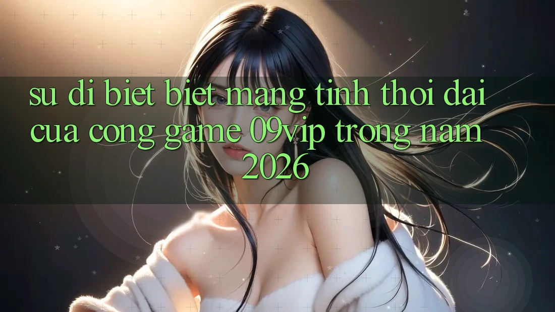 Sự Dị biệt Biệt Mang Tính Thời Đại Của Cổng Game 09vip Trong Năm 2026