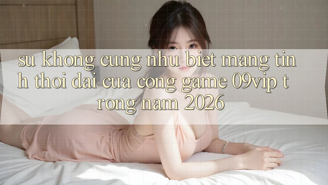 Sự Không cũng như Biệt Mang Tính Thời Đại Của Cổng Game 09vip Trong Năm 2026