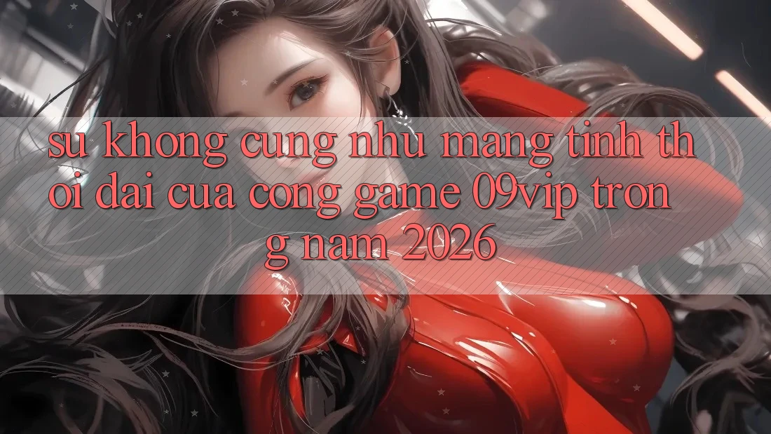 Sự Không cũng như Mang Tính Thời Đại Của Cổng Game 09vip Trong Năm 2026