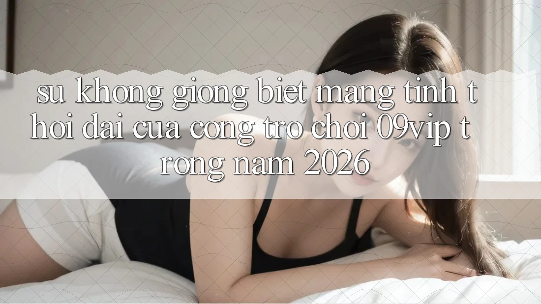 Sự Không giống Biệt Mang Tính Thời Đại Của Cổng Trò chơi 09vip Trong Năm 2026
