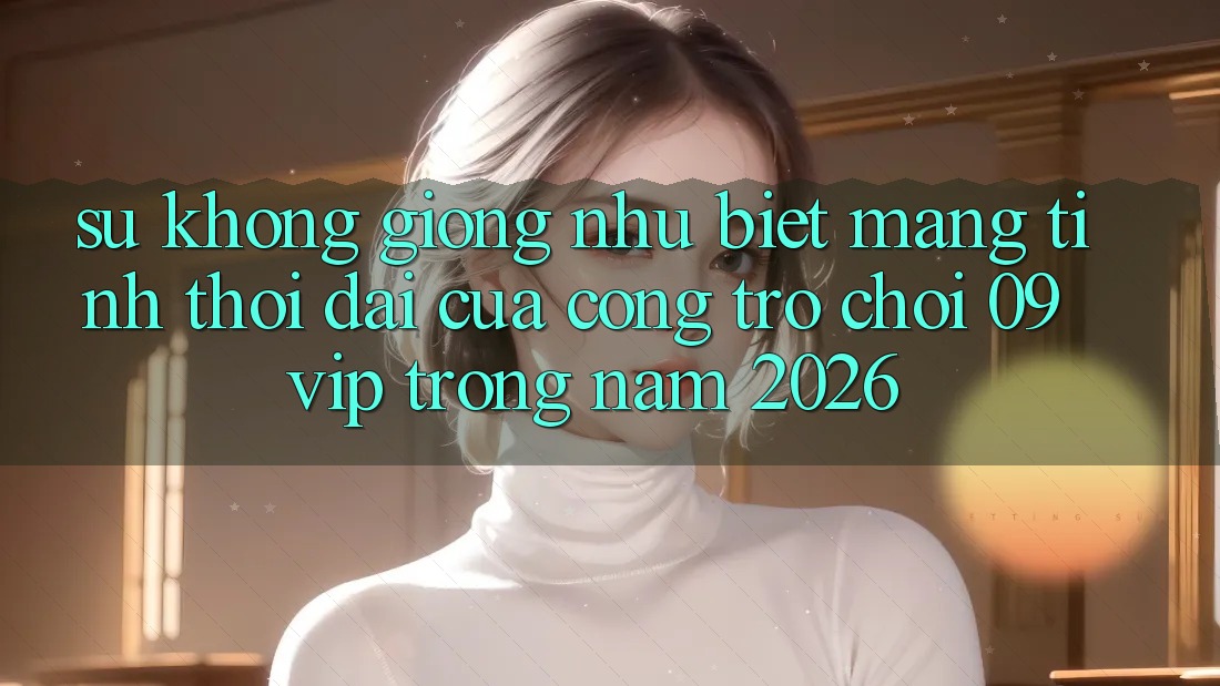 Sự Không giống như Biệt Mang Tính Thời Đại Của Cổng Trò chơi 09vip Trong Năm 2026