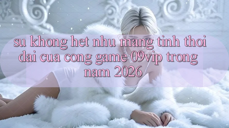 Sự Không hệt như Mang Tính Thời Đại Của Cổng Game 09vip Trong Năm 2026
