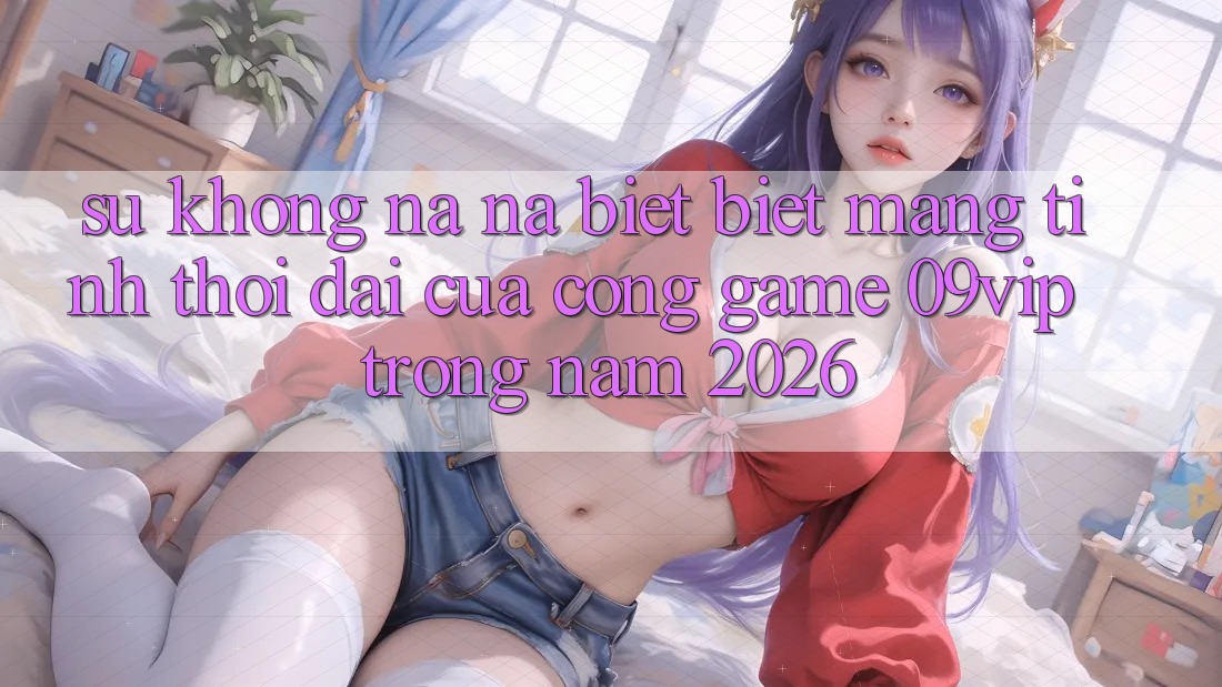 Sự Không na ná biệt Biệt Mang Tính Thời Đại Của Cổng Game 09vip Trong Năm 2026
