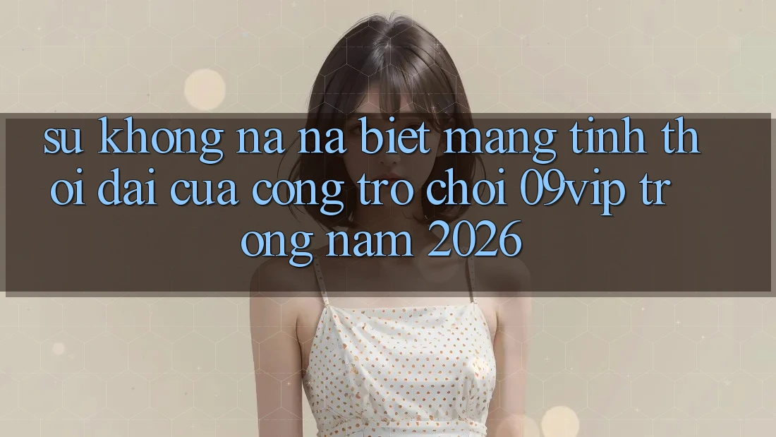 Sự Không na ná Biệt Mang Tính Thời Đại Của Cổng Trò chơi 09vip Trong Năm 2026
